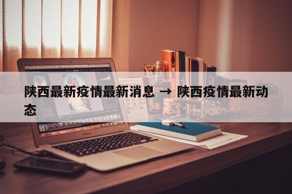 陕西最新疫情最新消息 → 陕西疫情最新动态