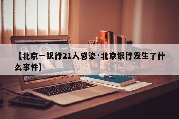【北京一银行21人感染·北京银行发生了什么事件】