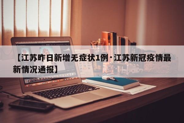 【江苏昨日新增无症状1例·江苏新冠疫情最新情况通报】