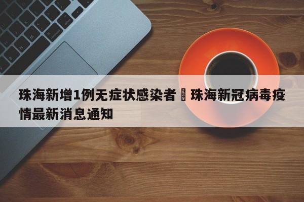 珠海新增1例无症状感染者›珠海新冠病毒疫情最新消息通知