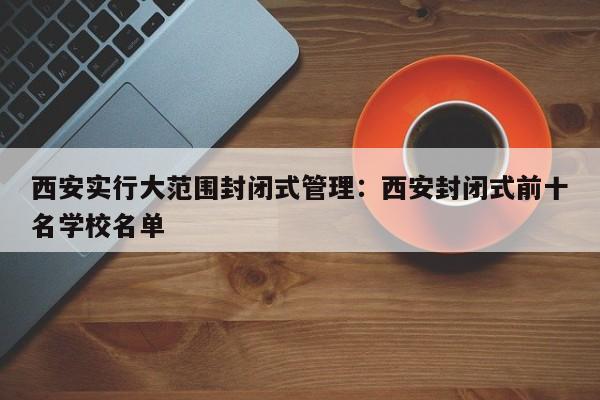 西安实行大范围封闭式管理：西安封闭式前十名学校名单