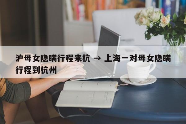 沪母女隐瞒行程来杭 → 上海一对母女隐瞒行程到杭州
