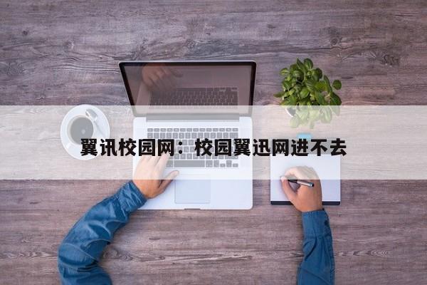 翼讯校园网：校园翼迅网进不去