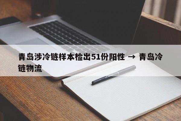 青岛涉冷链样本检出51份阳性 → 青岛冷链物流
