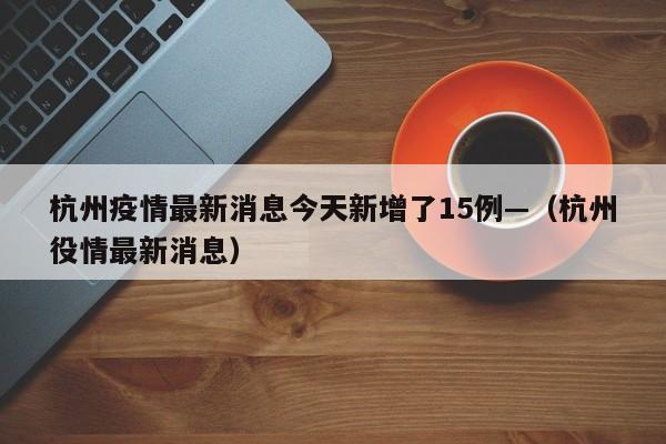 杭州疫情最新消息今天新增了15例—（杭州役情最新消息）