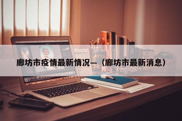 廊坊市疫情最新情况—（廊坊市最新消息）