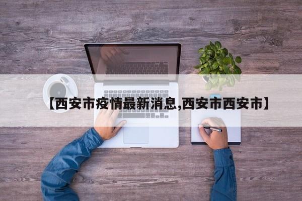 【西安市疫情最新消息,西安市西安市】