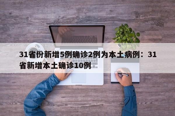 31省份新增5例确诊2例为本土病例：31省新增本土确诊10例