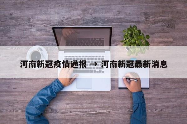 河南新冠疫情通报 → 河南新冠最新消息