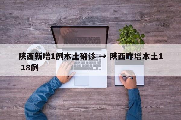 陕西新增1例本土确诊 → 陕西昨增本土1 18例
