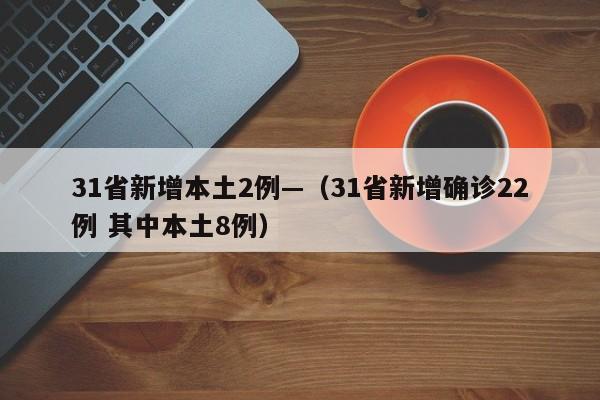 31省新增本土2例—（31省新增确诊22例 其中本土8例）