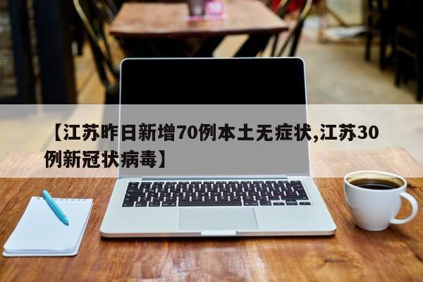 【江苏昨日新增70例本土无症状,江苏30例新冠状病毒】