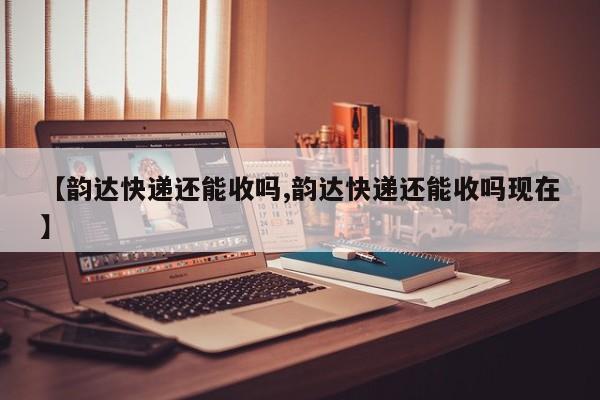 【韵达快递还能收吗,韵达快递还能收吗现在】