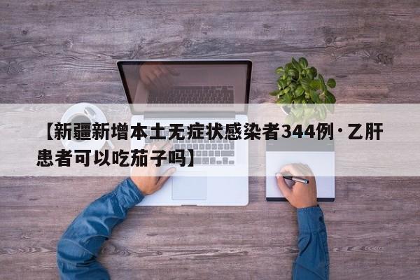 【新疆新增本土无症状感染者344例·乙肝患者可以吃茄子吗】