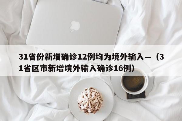 31省份新增确诊12例均为境外输入—（31省区市新增境外输入确诊16例）