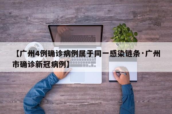 【广州4例确诊病例属于同一感染链条·广州市确诊新冠病例】