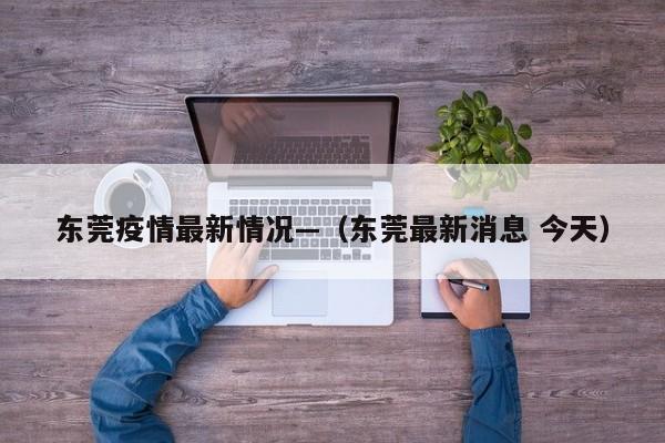 东莞疫情最新情况—（东莞最新消息 今天）