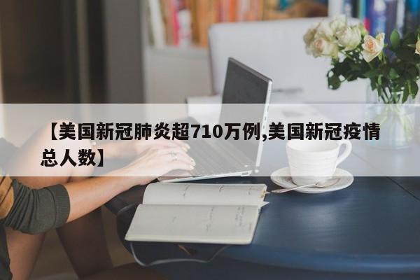 【美国新冠肺炎超710万例,美国新冠疫情总人数】