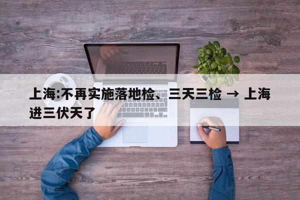 上海:不再实施落地检、三天三检 → 上海进三伏天了