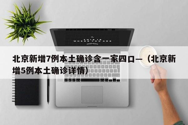 北京新增7例本土确诊含一家四口—（北京新增5例本土确诊详情）