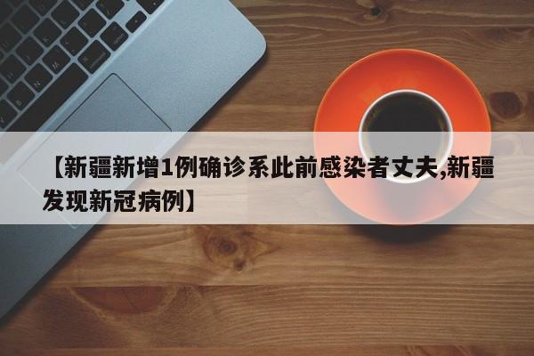 【新疆新增1例确诊系此前感染者丈夫,新疆发现新冠病例】