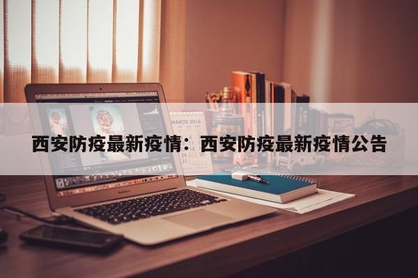 西安防疫最新疫情：西安防疫最新疫情公告