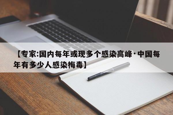 【专家:国内每年或现多个感染高峰·中国每年有多少人感染梅毒】