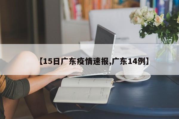 【15日广东疫情速报,广东14例】