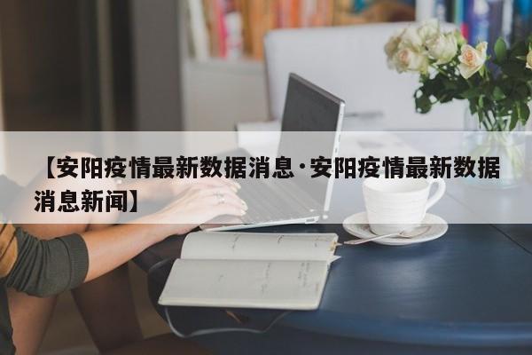 【安阳疫情最新数据消息·安阳疫情最新数据消息新闻】