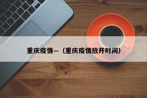 重庆疫情—（重庆疫情放开时间）