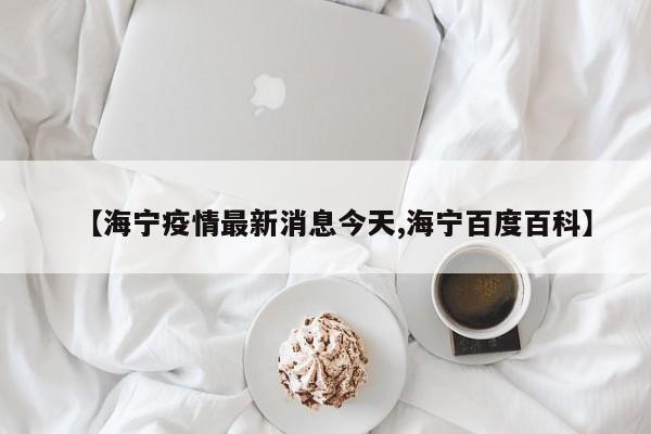 【海宁疫情最新消息今天,海宁百度百科】