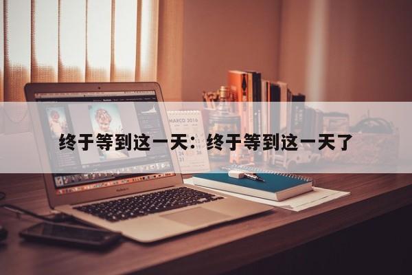 终于等到这一天：终于等到这一天了