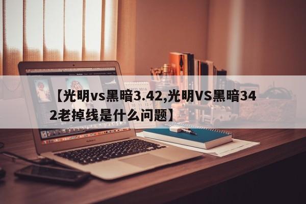 【光明vs黑暗3.42,光明VS黑暗342老掉线是什么问题】