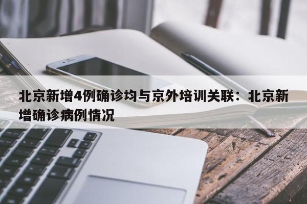 北京新增4例确诊均与京外培训关联：北京新增确诊病例情况