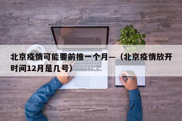 北京疫情可能要前推一个月—（北京疫情放开时间12月是几号）