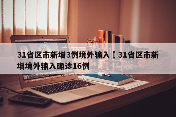31省区市新增3例境外输入›31省区市新增境外输入确诊16例