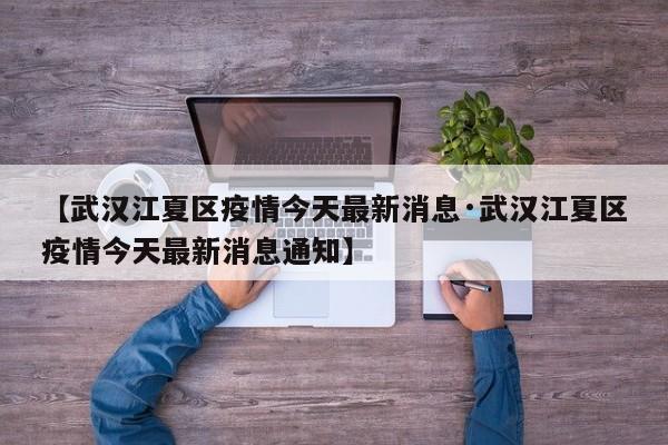 【武汉江夏区疫情今天最新消息·武汉江夏区疫情今天最新消息通知】