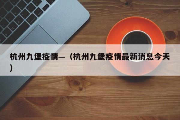 杭州九堡疫情—（杭州九堡疫情最新消息今天）