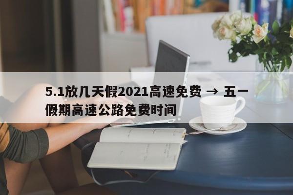 5.1放几天假2021高速免费 → 五一假期高速公路免费时间