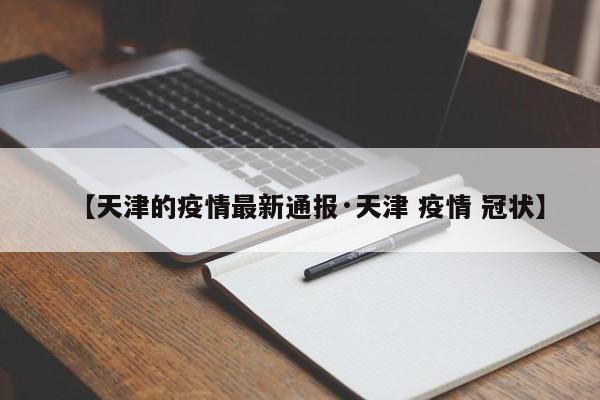 【天津的疫情最新通报·天津 疫情 冠状】