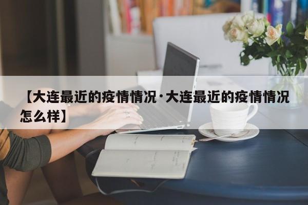 【大连最近的疫情情况·大连最近的疫情情况怎么样】