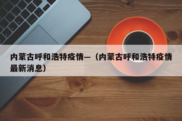 内蒙古呼和浩特疫情—（内蒙古呼和浩特疫情最新消息）