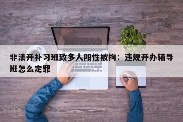 非法开补习班致多人阳性被拘：违规开办辅导班怎么定罪