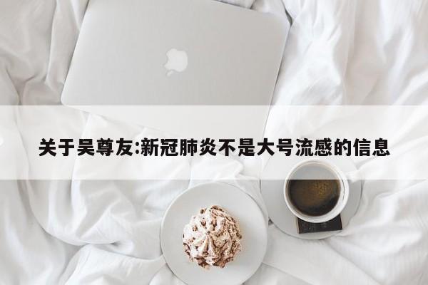 关于吴尊友:新冠肺炎不是大号流感的信息
