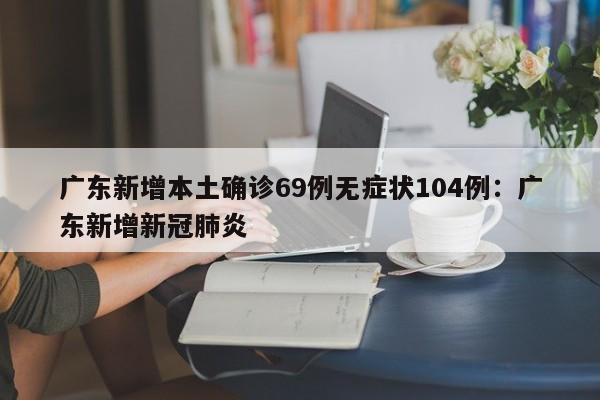广东新增本土确诊69例无症状104例：广东新增新冠肺炎