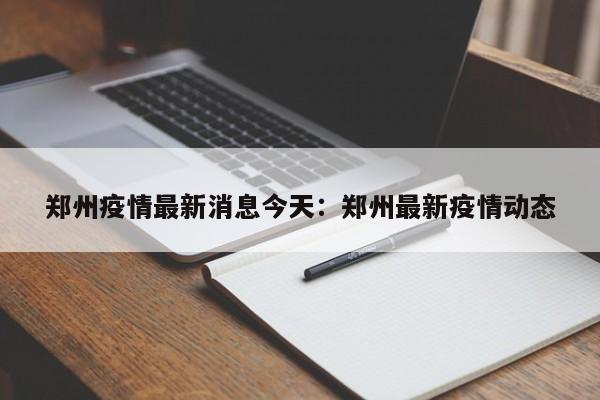 郑州疫情最新消息今天：郑州最新疫情动态