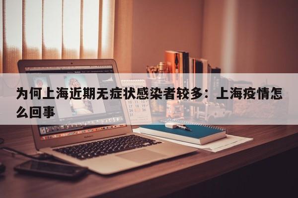为何上海近期无症状感染者较多：上海疫情怎么回事