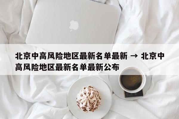 北京中高风险地区最新名单最新 → 北京中高风险地区最新名单最新公布