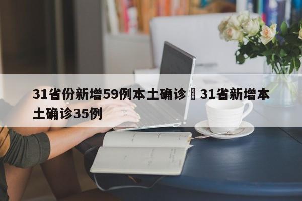 31省份新增59例本土确诊›31省新增本土确诊35例