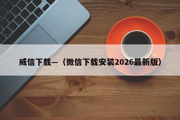 威信下载—（微信下载安装2026最新版）